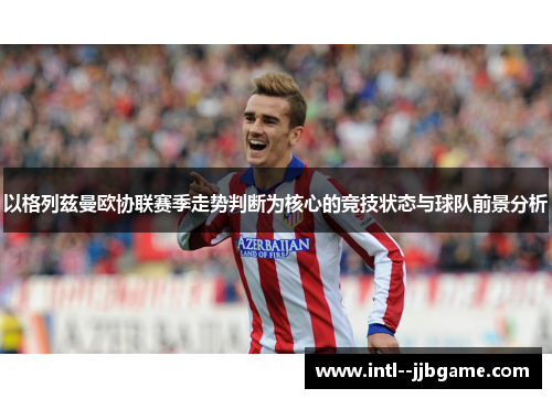 以格列兹曼欧协联赛季走势判断为核心的竞技状态与球队前景分析 以格列兹曼欧协联赛季走势判断为核心的竞技状态与球队前景分析