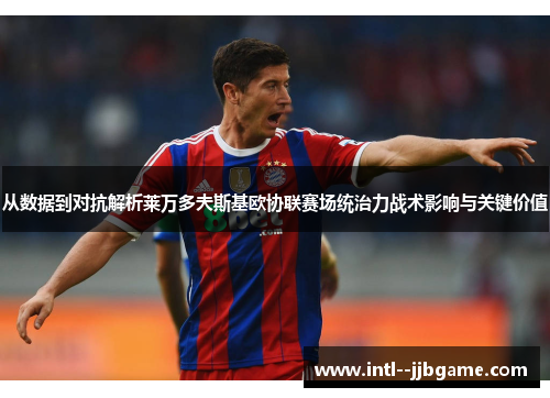 从数据到对抗解析莱万多夫斯基欧协联赛场统治力战术影响与关键价值