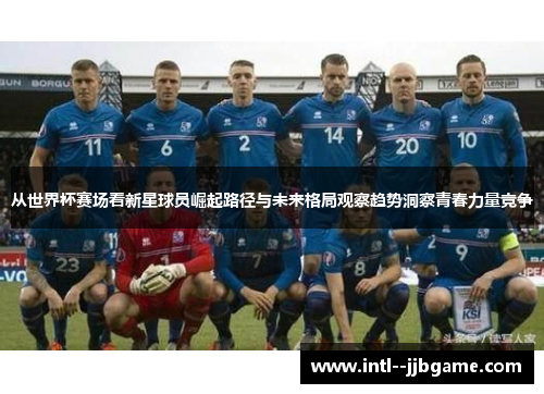 从世界杯赛场看新星球员崛起路径与未来格局观察趋势洞察青春力量竞争 从世界杯赛场看新星球员崛起路径与未来格局观察趋势洞察青春力量竞争