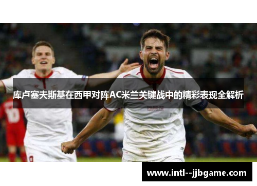 库卢塞夫斯基在西甲对阵AC米兰关键战中的精彩表现全解析 库卢塞夫斯基在西甲对阵AC米兰关键战中的精彩表现全解析