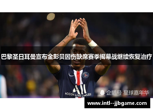 巴黎圣日耳曼宣布金彭贝因伤缺席赛季揭幕战继续恢复治疗 巴黎圣日耳曼宣布金彭贝因伤缺席赛季揭幕战继续恢复治疗