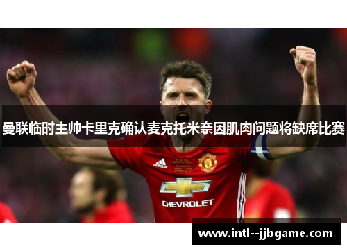 曼联临时主帅卡里克确认麦克托米奈因肌肉问题将缺席比赛 曼联临时主帅卡里克确认麦克托米奈因肌肉问题将缺席比赛