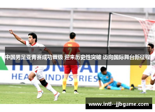 中国男足亚青赛成功晋级 迎来历史性突破 迈向国际舞台新征程 中国男足亚青赛成功晋级 迎来历史性突破 迈向国际舞台新征程