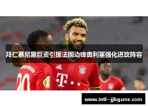 拜仁慕尼黑巨资引援法国边锋奥利塞强化进攻阵容 拜仁慕尼黑巨资引援法国边锋奥利塞强化进攻阵容