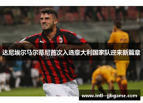 达尼埃尔马尔蒂尼首次入选意大利国家队迎来新篇章