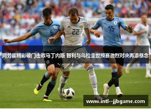 阿劳霍精彩破门击败马丁内斯 智利与乌拉圭世预赛激烈对决再添悬念