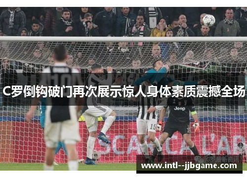 C罗倒钩破门再次展示惊人身体素质震撼全场