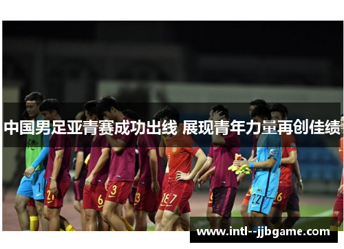中国男足亚青赛成功出线 展现青年力量再创佳绩