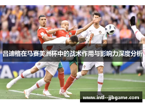 吕迪格在马赛美洲杯中的战术作用与影响力深度分析