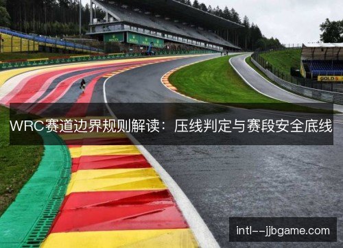 WRC赛道边界规则解读：压线判定与赛段安全底线