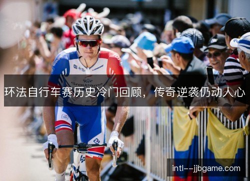 环法自行车赛历史冷门回顾,传奇逆袭仍动人心 环法自行车赛历史冷门回顾,传奇逆袭仍动人心