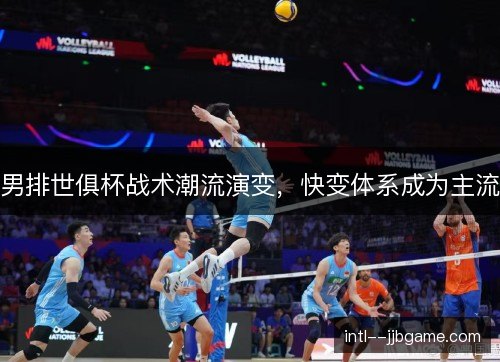 男排世俱杯战术潮流演变,快变体系成为主流 男排世俱杯战术潮流演变,快变体系成为主流