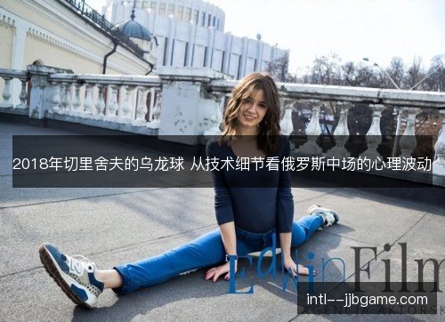 2018年切里舍夫的乌龙球 从技术细节看俄罗斯中场的心理波动 2018年切里舍夫的乌龙球 从技术细节看俄罗斯中场的心理波动