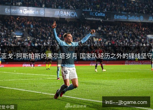亚戈·阿斯帕斯的塞尔塔岁月 国家队经历之外的锋线坚守 亚戈·阿斯帕斯的塞尔塔岁月 国家队经历之外的锋线坚守